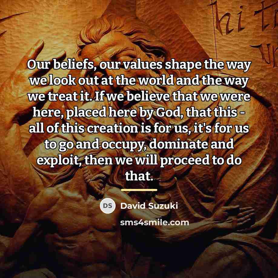 “Our beliefs, our values shape the way we look out…” quote by David Suzuki