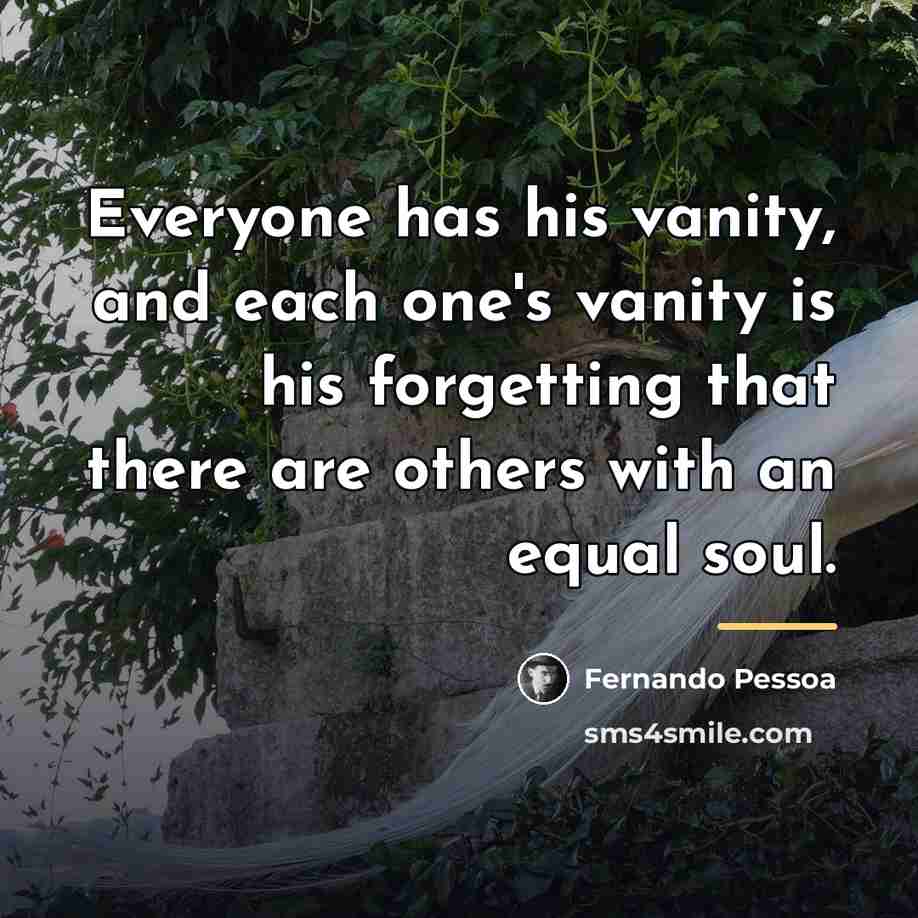“Everyone has his vanity, and each one's vanity is his…” quote by Fernando Pessoa