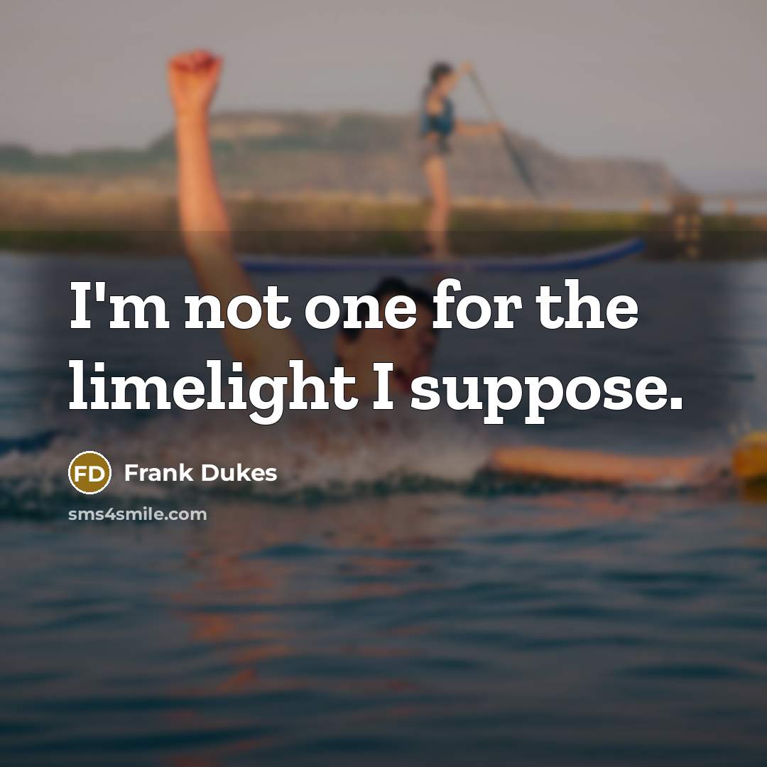 “I'm not one for the limelight I suppose.…” quote by Frank Dukes