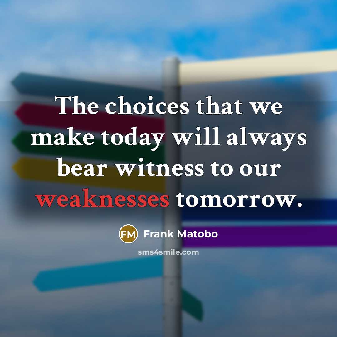 “The choices that we make today will always bear witness to our weaknesses tomorrow.” quote by Frank Matobo