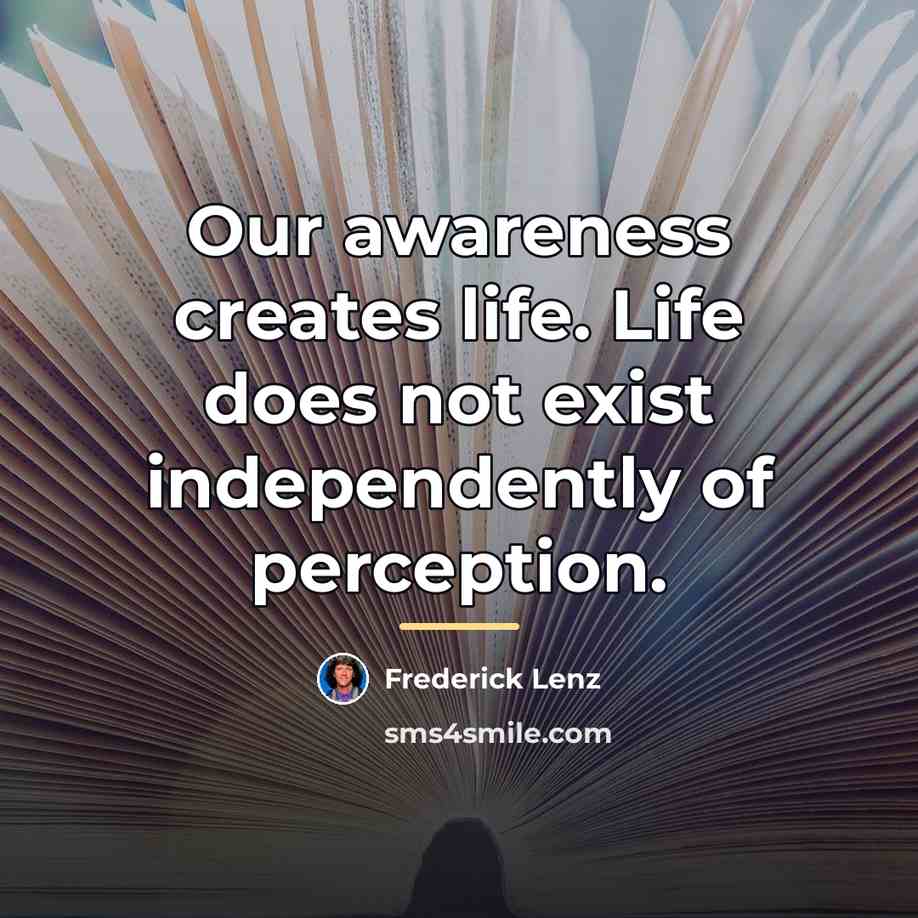 “Our awareness creates life. Life does not exist independently of…” quote by Frederick Lenz