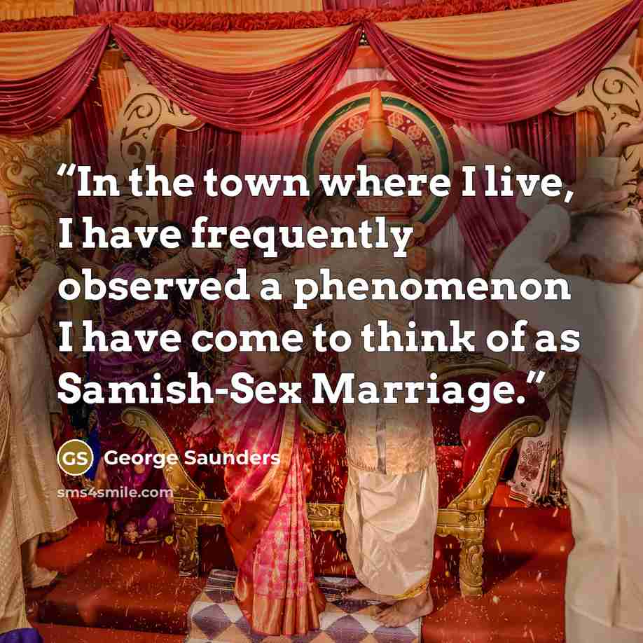 “In the town where I live, I have frequently observed a phenomenon I have come to think of as Samish-Sex Marriage.” quote by George Saunders