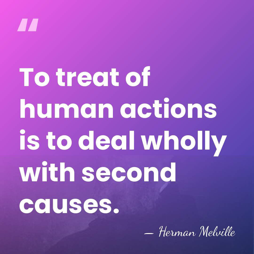 To treat of human actions is to deal wholly with second causes. - Herman Melville
