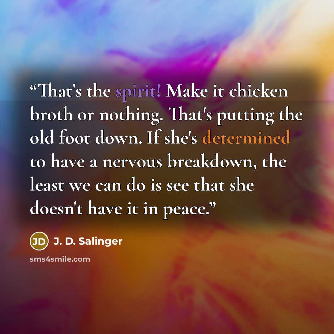 “That's the spirit! Make it chicken broth or nothing. That's putting the old foot down. If she's determined to have a nervous breakdown, the least we can do is see that she doesn't have it in peace.” quote by J. D. Salinger