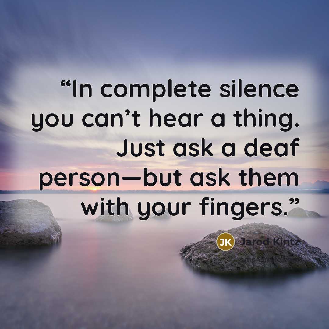 “In complete silence you can’t hear a thing. Just ask a deaf person—but ask them with your fingers.” quote by Jarod Kintz