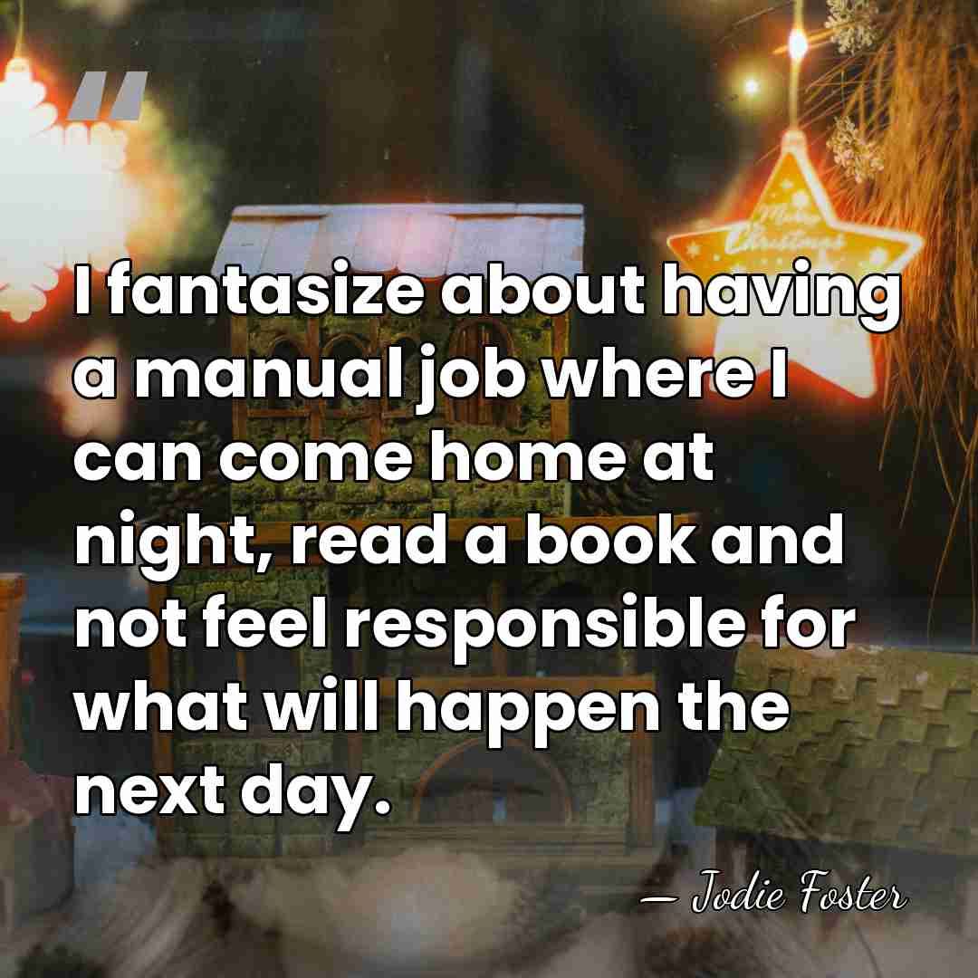 I fantasize about having a manual job where I can come home&hellip; - Jodie Foster