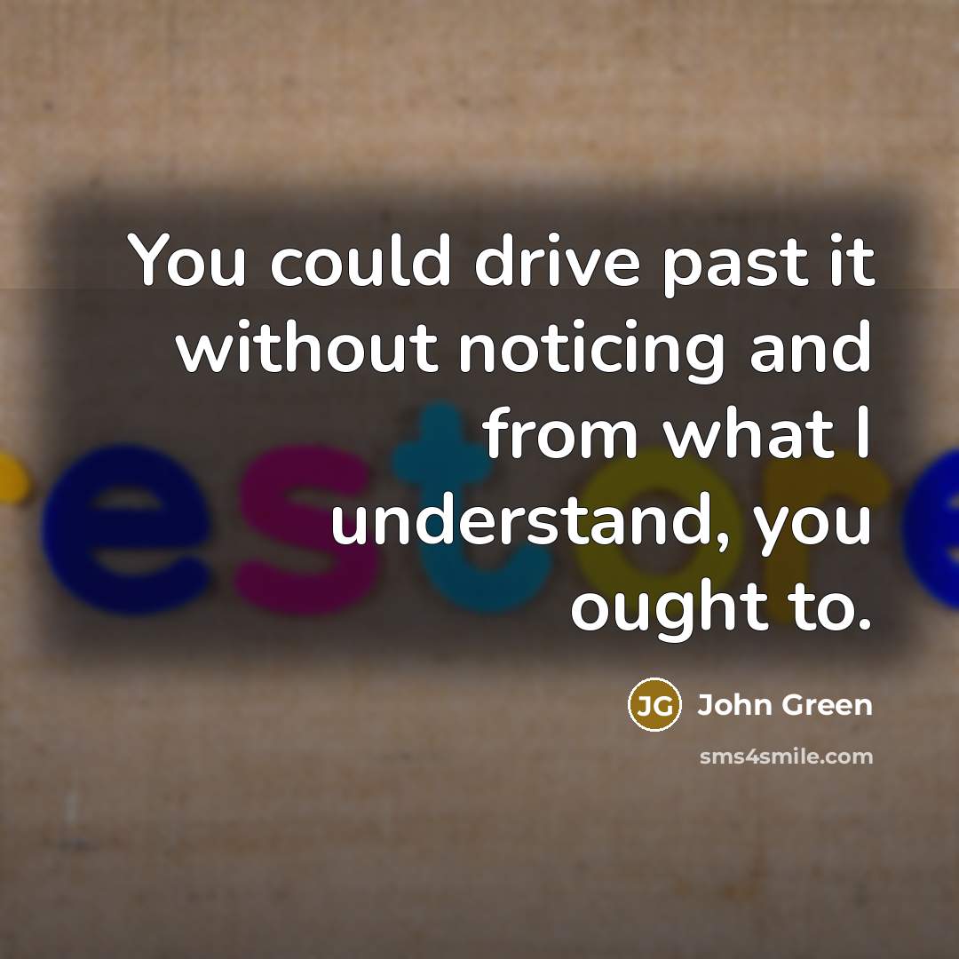 “You could drive past it without noticing and from what I understand, you ought to.” quote by John Green