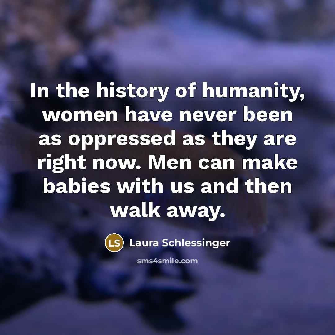 “In the history of humanity, women have never been as…” quote by Laura Schlessinger
