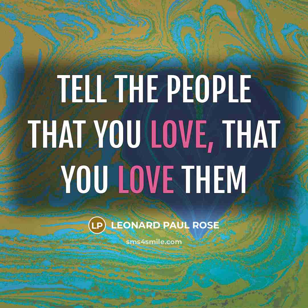 “TELL THE PEOPLE THAT YOU LOVE, THAT YOU LOVE THEM…” quote by LEONARD PAUL ROSE