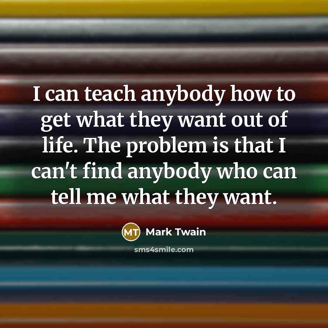 “I can teach anybody how to get what they want…” quote by Mark Twain