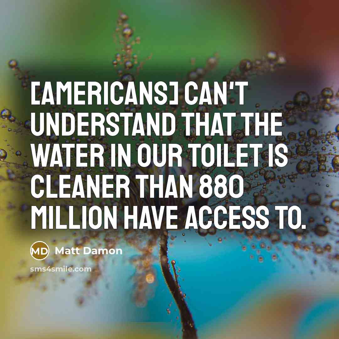 “[Americans] can't understand that the water in our toilet is…” quote by Matt Damon