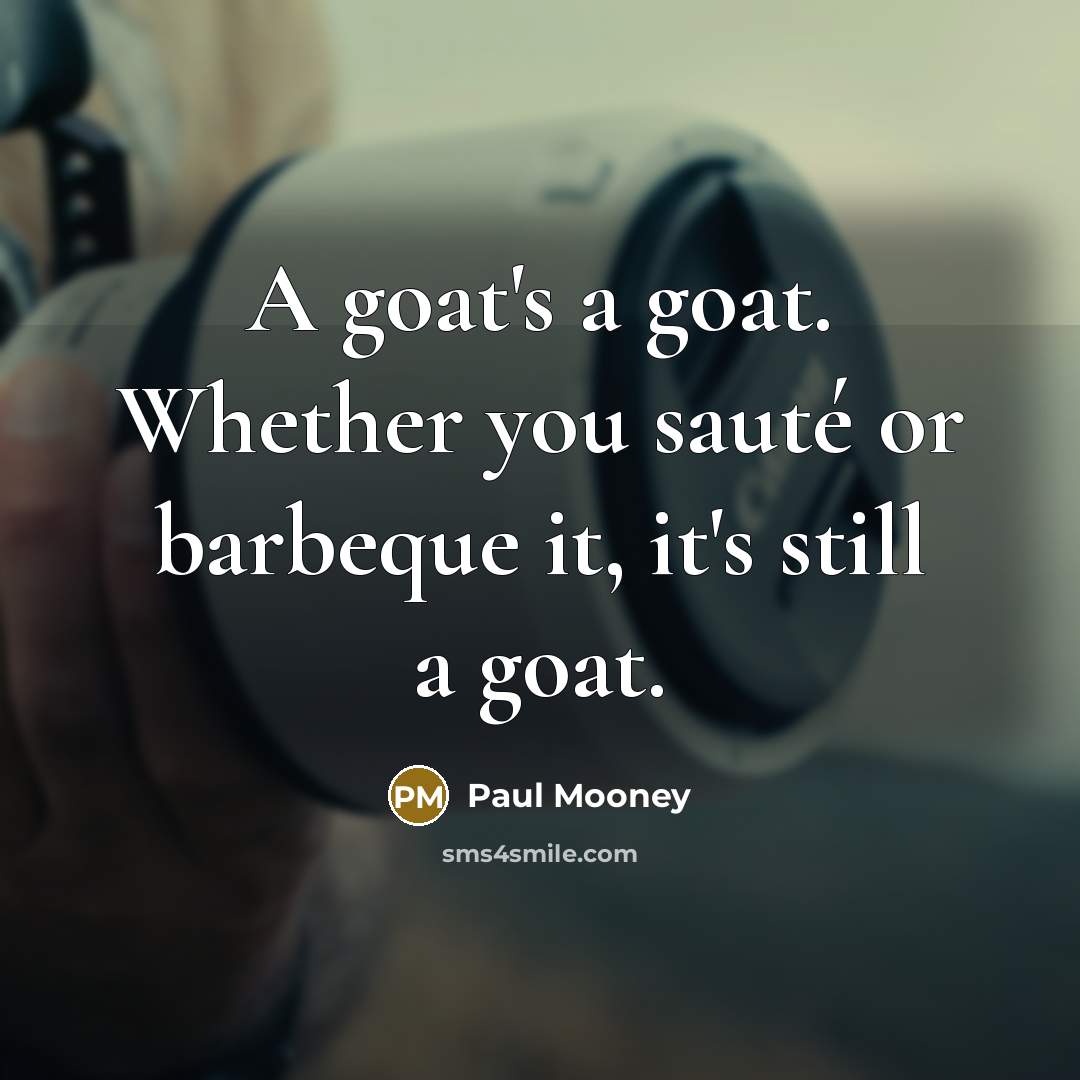 “A goat's a goat. Whether you sauté or barbeque it, it's still a goat.” quote by Paul Mooney