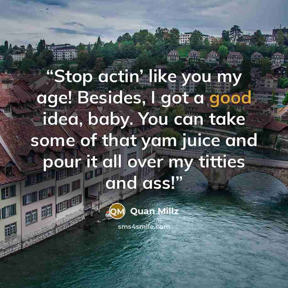 “Stop actin’ like you my age! Besides, I got a good idea, baby. You can take some of that yam juice and pour it all over my titties and ass!” quote by Quan Millz