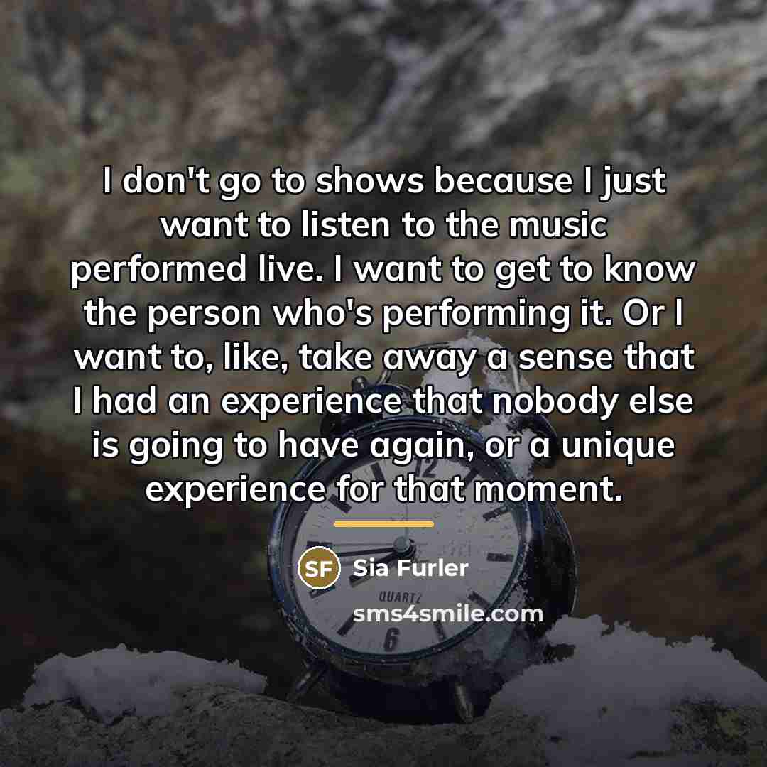 “I don't go to shows because I just want to…” quote by Sia Furler