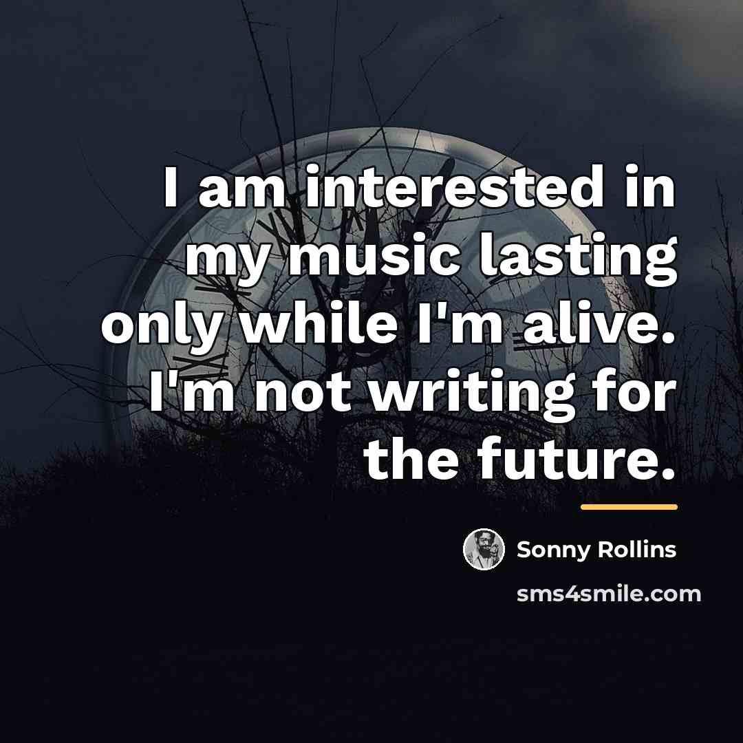 “I am interested in my music lasting only while I'm…” quote by Sonny Rollins