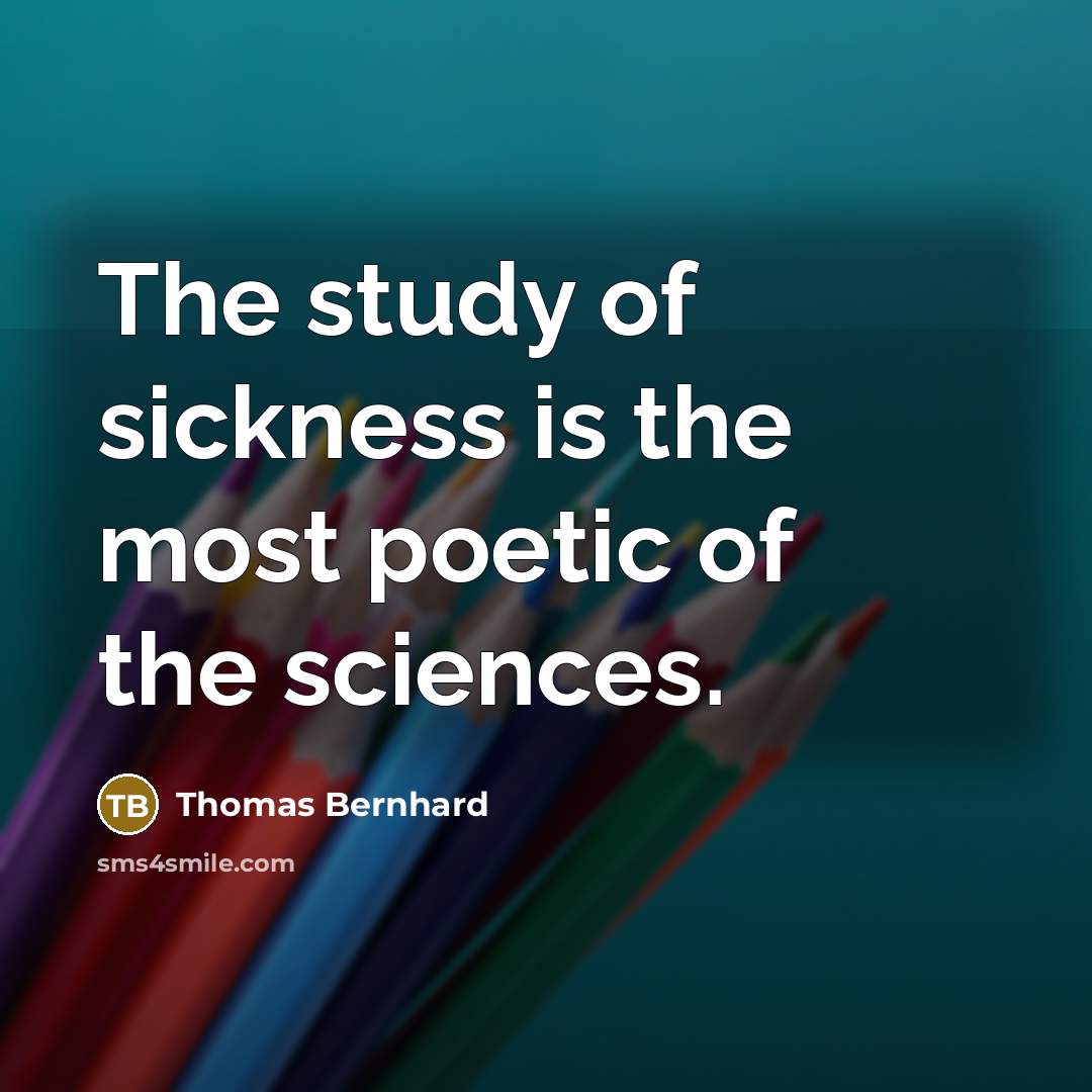 “The study of sickness is the most poetic of the…” quote by Thomas Bernhard