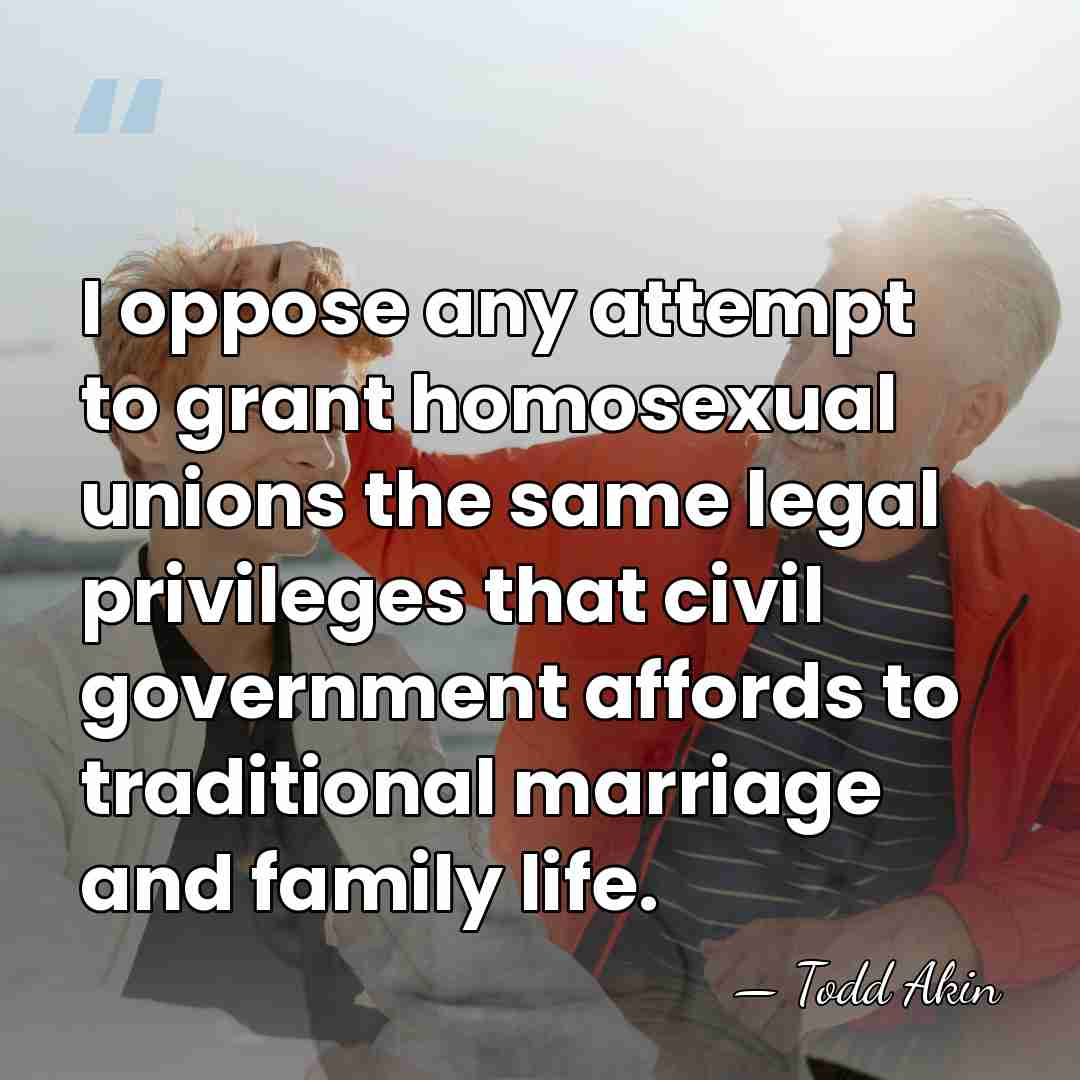 I oppose any attempt to grant homosexual unions the same legal privileges&hellip; - Todd Akin