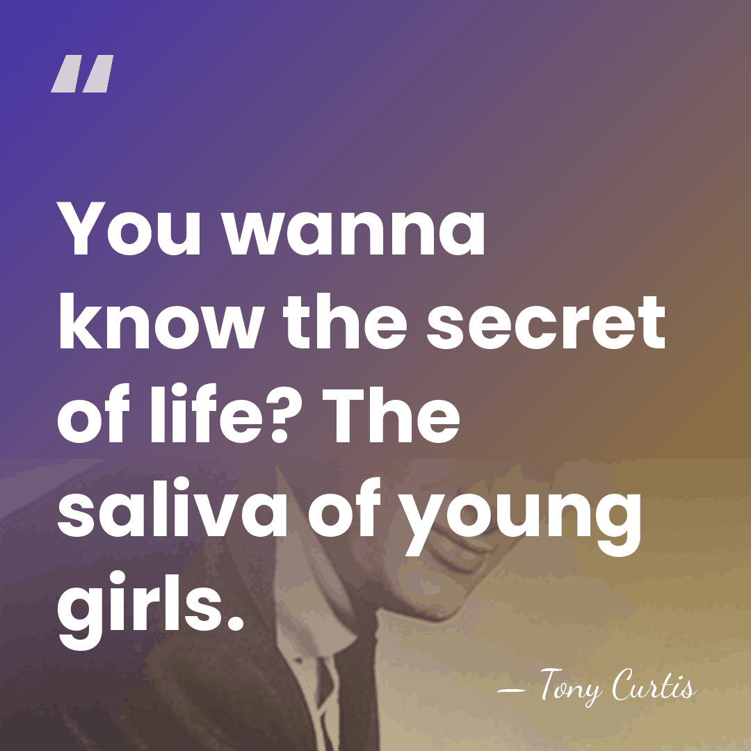 You wanna know the secret of life? The saliva of young girls. - Tony Curtis
