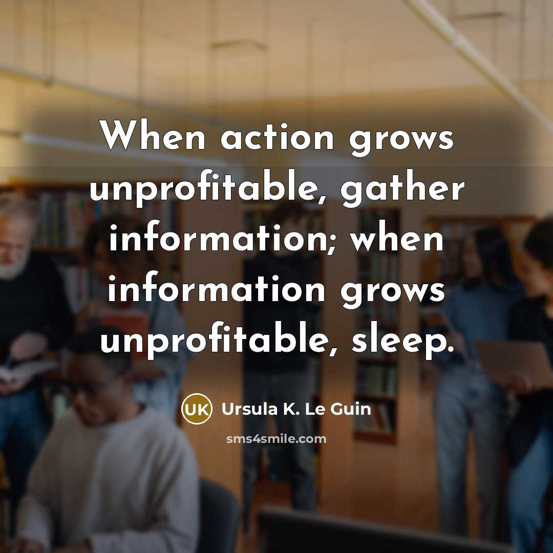“When action grows unprofitable, gather information; when information grows unprofitable,…” quote by Ursula K. Le Guin