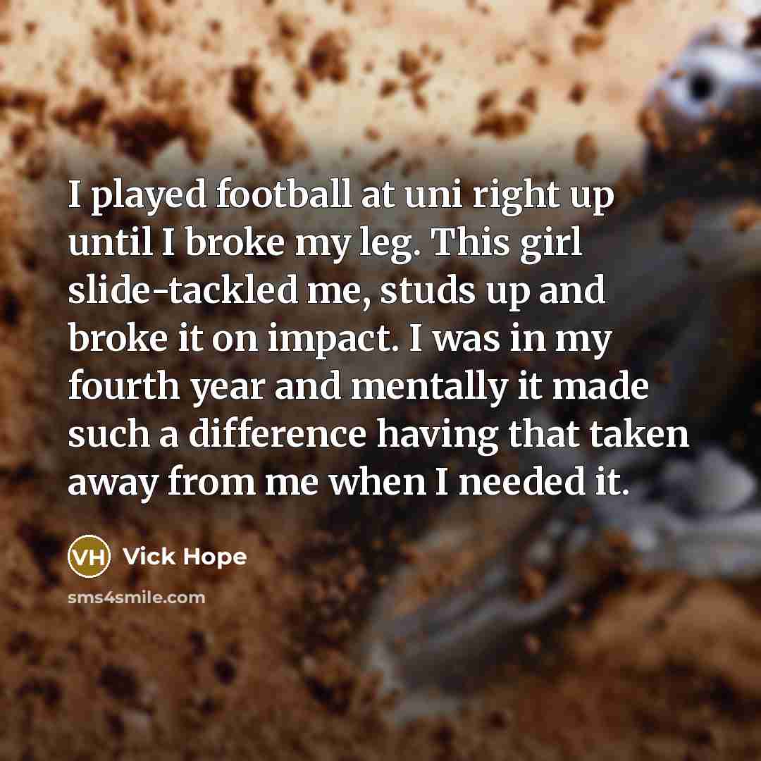 “I played football at uni right up until I broke…” quote by Vick Hope