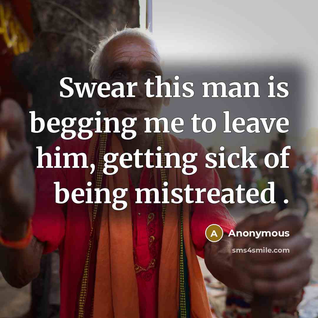 “Swear this man is begging me to leave him, getting sick of being mistreated .” quote by Anonymous