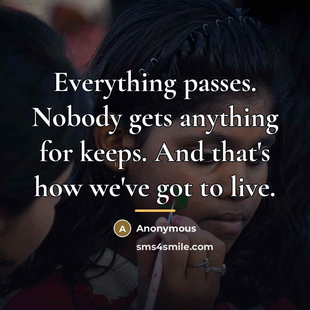 “Everything passes. Nobody gets anything for keeps. And that's how…” quote by Anonymous