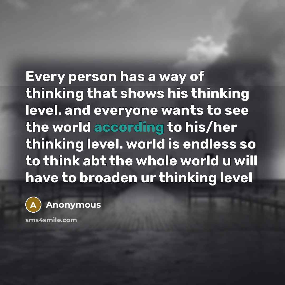 “Every person has a way of thinking that shows his thinking level. and everyone wants to see the world according to his/her thinking level. world is endless so to think abt the whole world u will have to broaden ur thinking level” quote by Anonymous