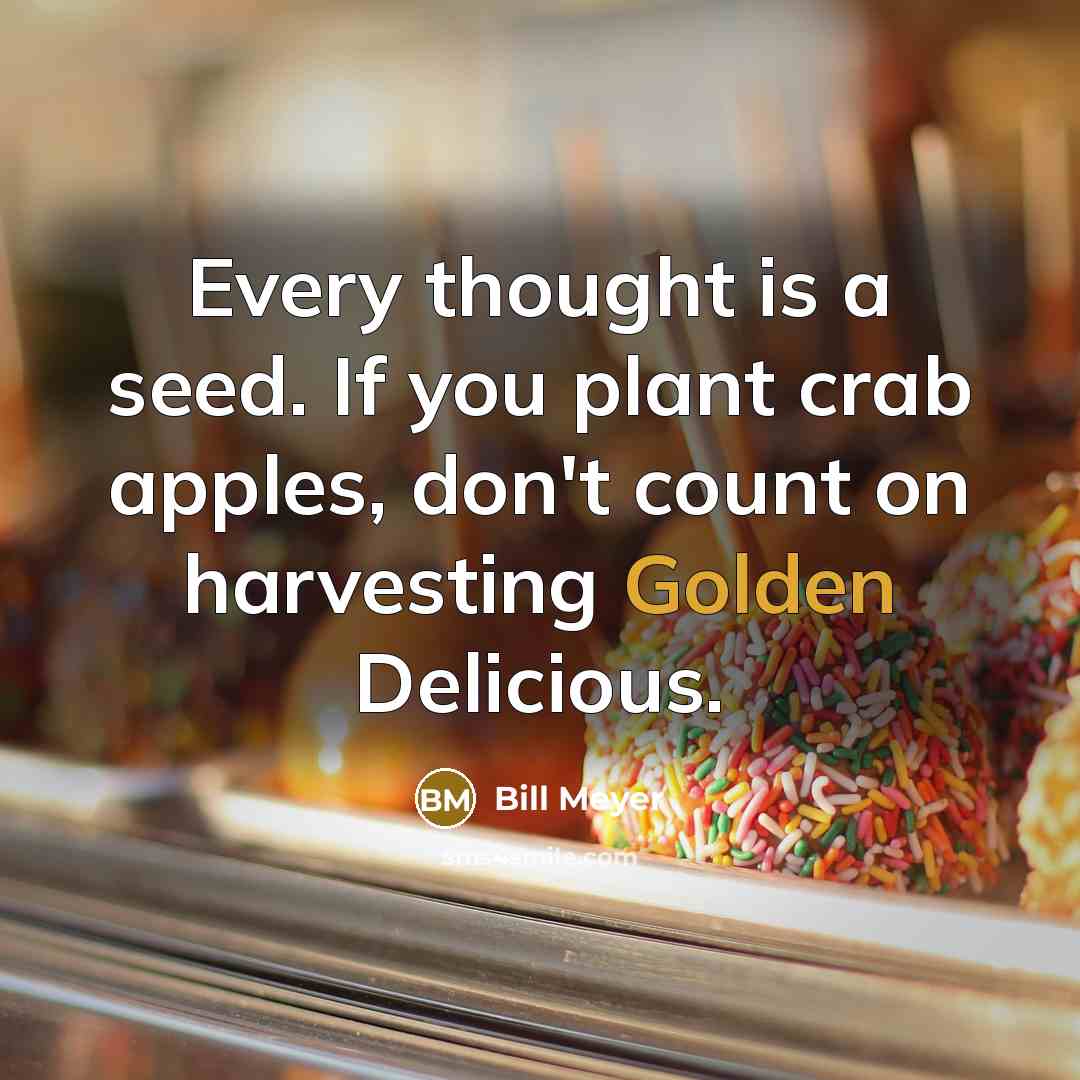 “Every thought is a seed. If you plant crab apples, don't count on harvesting Golden Delicious.” quote by Bill Meyer
