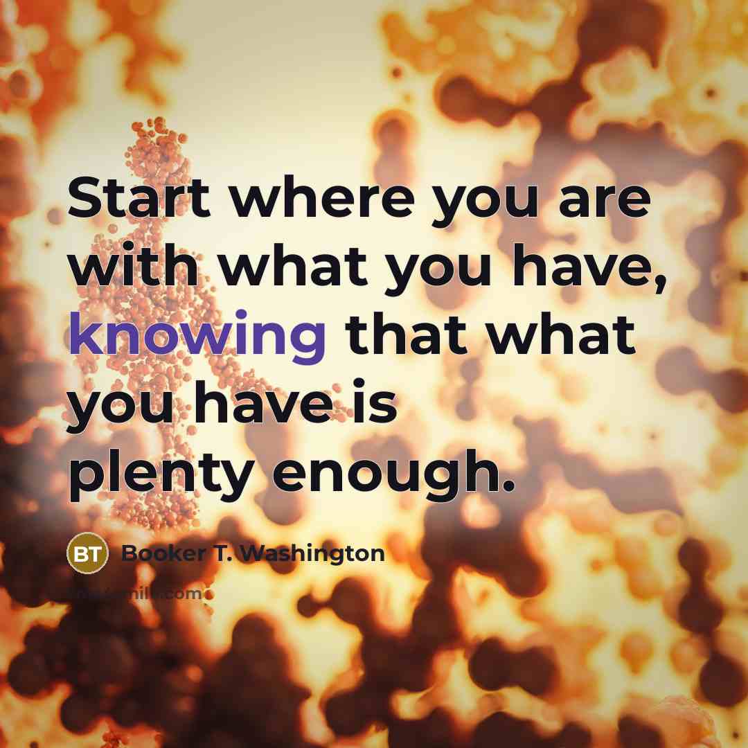 “Start where you are with what you have, knowing that…” quote by Booker T. Washington