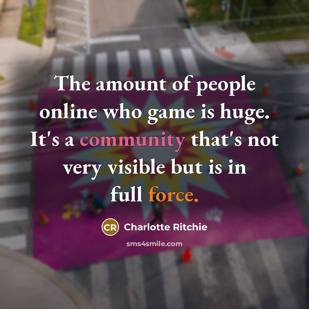 “The amount of people online who game is huge. It's…” quote by Charlotte Ritchie