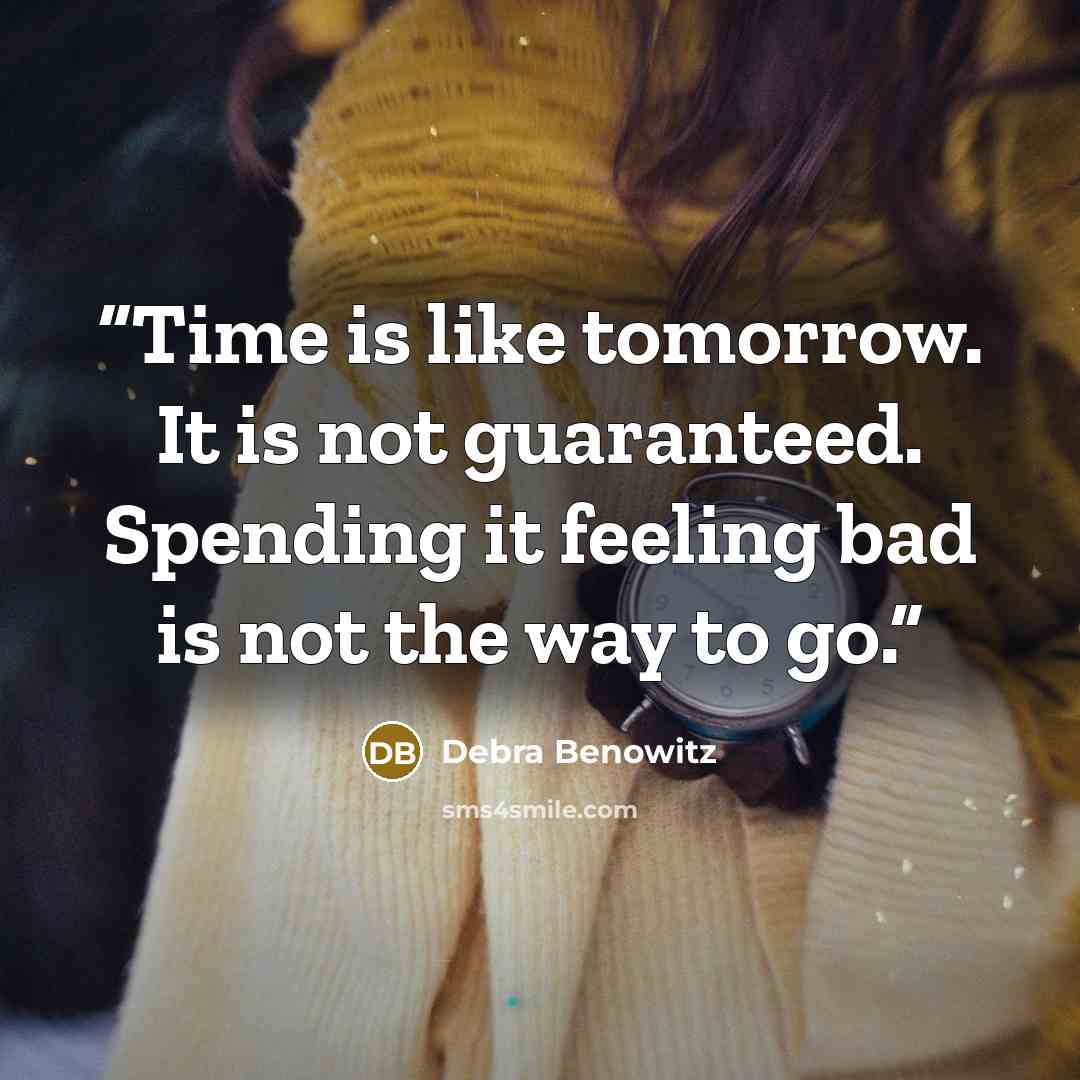 “Time is like tomorrow. It is not guaranteed. Spending it feeling bad is not the way to go.” quote by Debra Benowitz