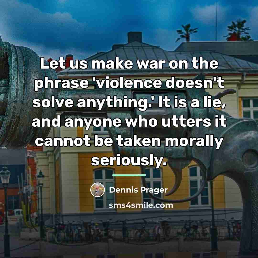 “Let us make war on the phrase 'violence doesn't solve…” quote by Dennis Prager
