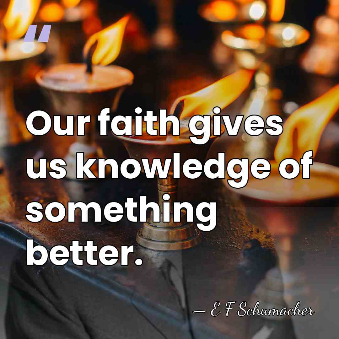 Our faith gives us knowledge of something better. - E F Schumacher
