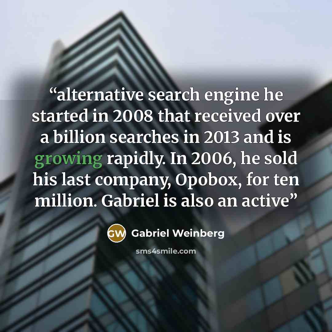 “alternative search engine he started in 2008 that received over a billion searches in 2013 and is growing rapidly. In 2006, he sold his last company, Opobox, for ten million. Gabriel is also an active” quote by Gabriel Weinberg