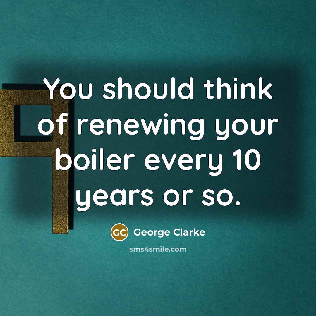 “You should think of renewing your boiler every 10 years…” quote by George Clarke