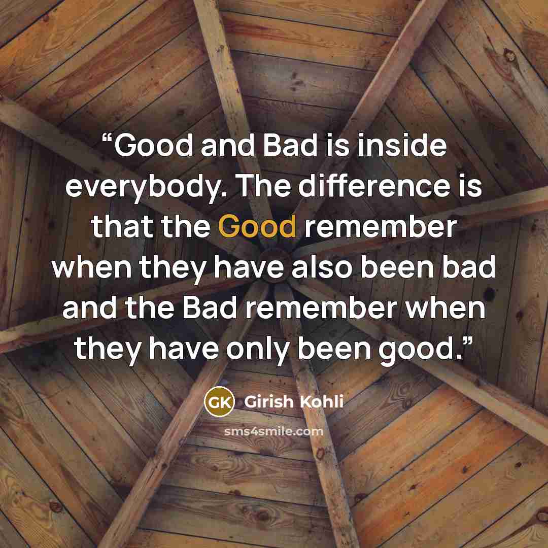 “Good and Bad is inside everybody. The difference is that the Good remember when they have also been bad and the Bad remember when they have only been good.” quote by Girish Kohli