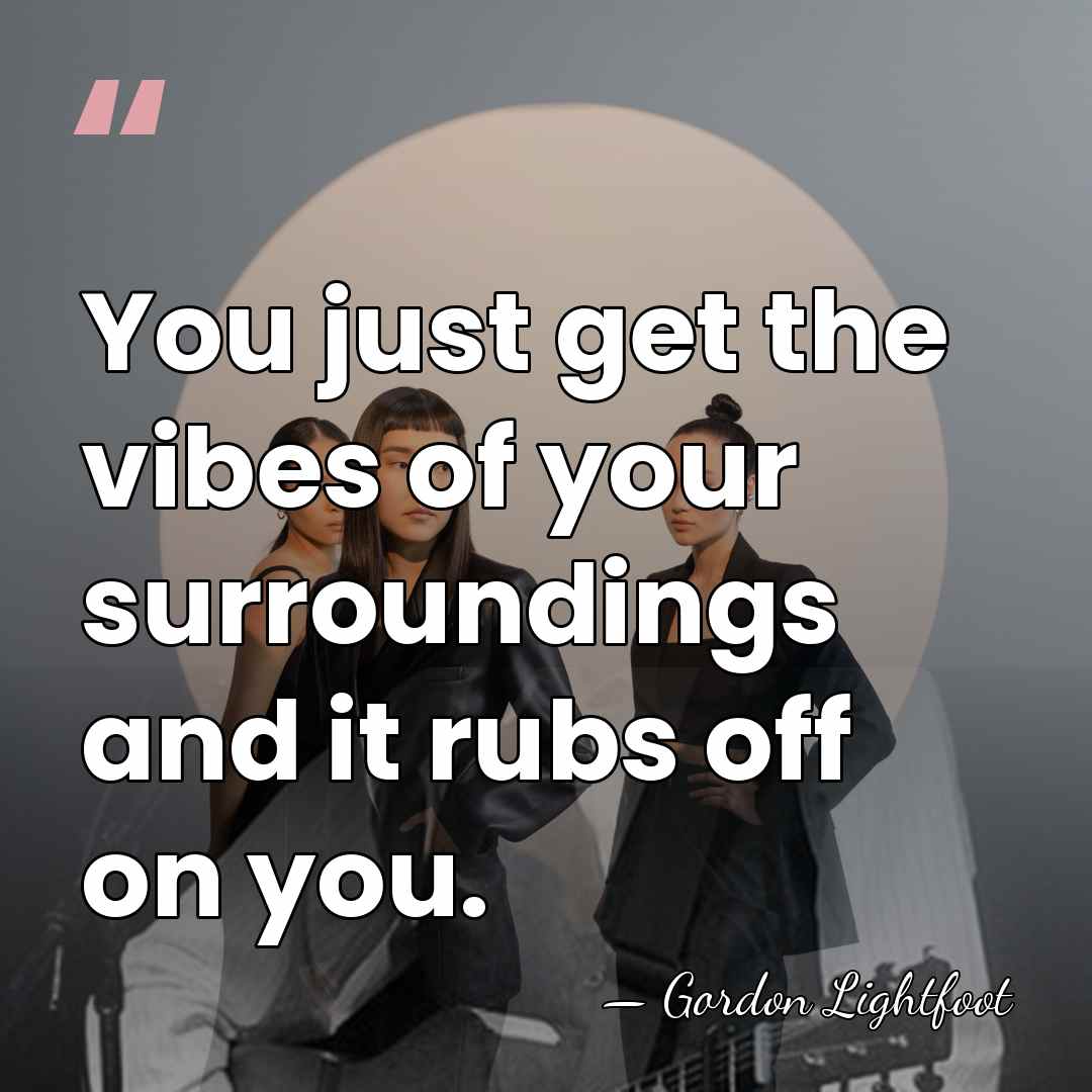 You just get the vibes of your surroundings and it rubs off&hellip; - Gordon Lightfoot
