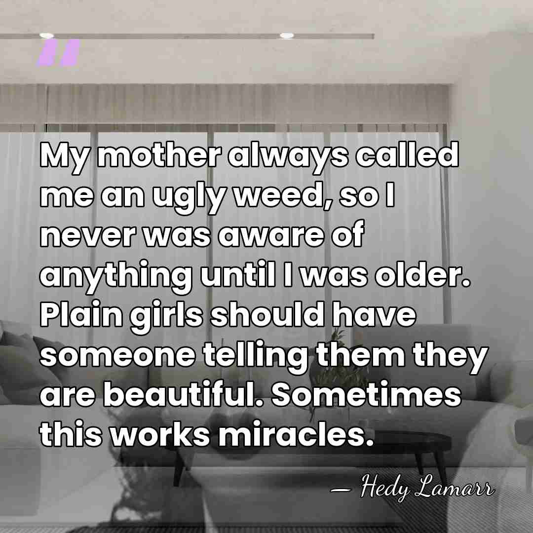 My mother always called me an ugly weed, so I never was&hellip; - Hedy Lamarr