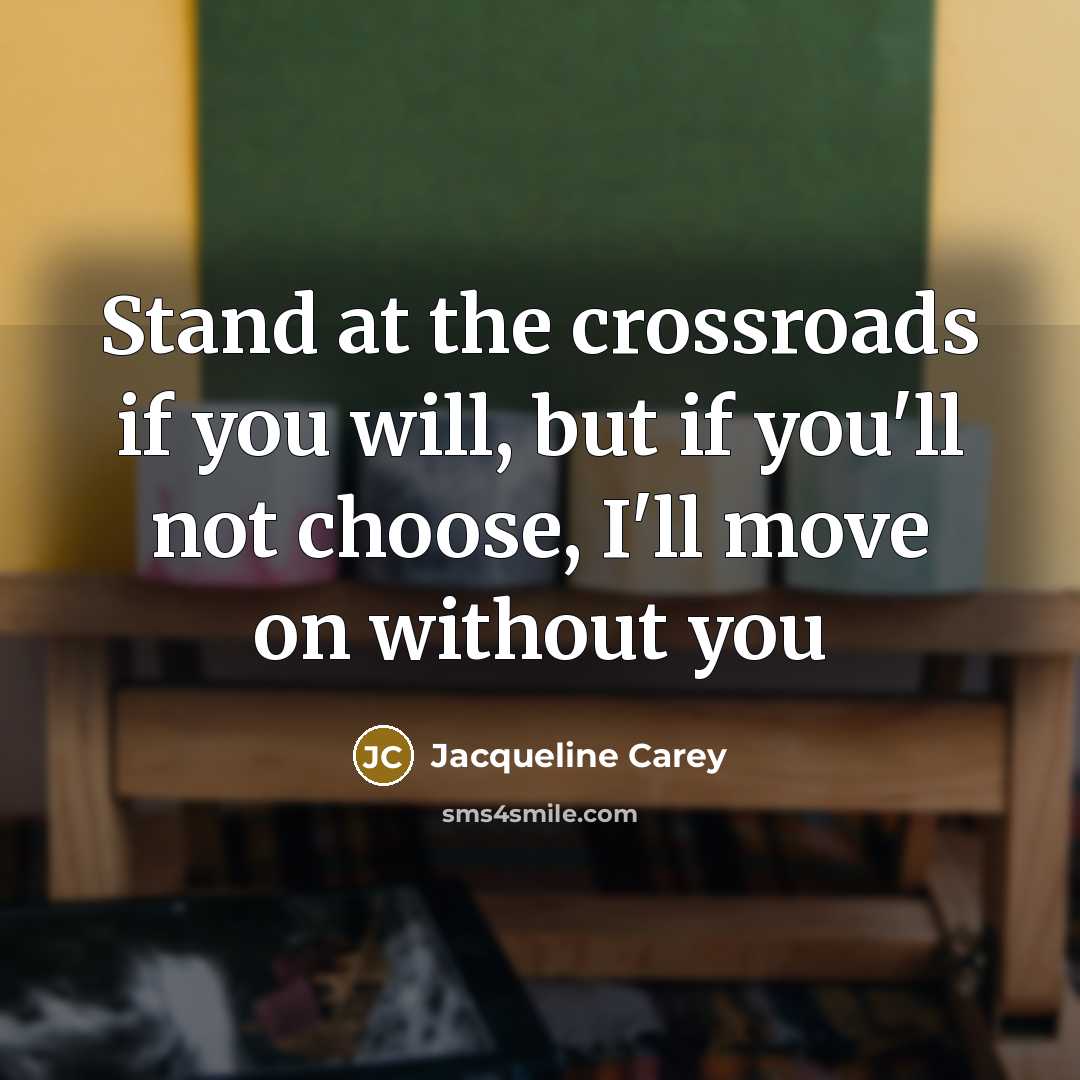 “Stand at the crossroads if you will, but if you'll not choose, I'll move on without you” quote by Jacqueline Carey