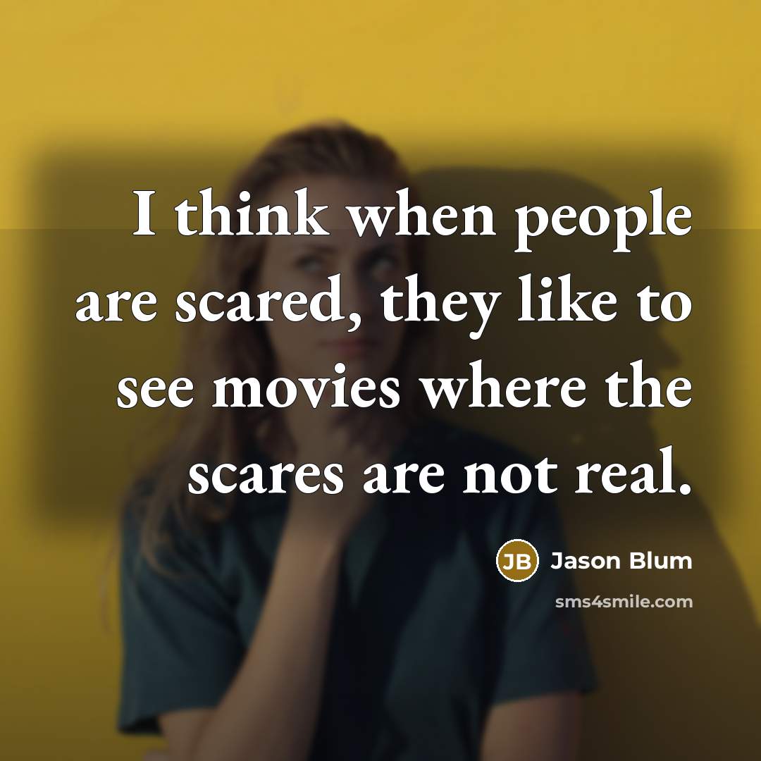 “I think when people are scared, they like to see movies where the scares are not real.” quote by Jason Blum