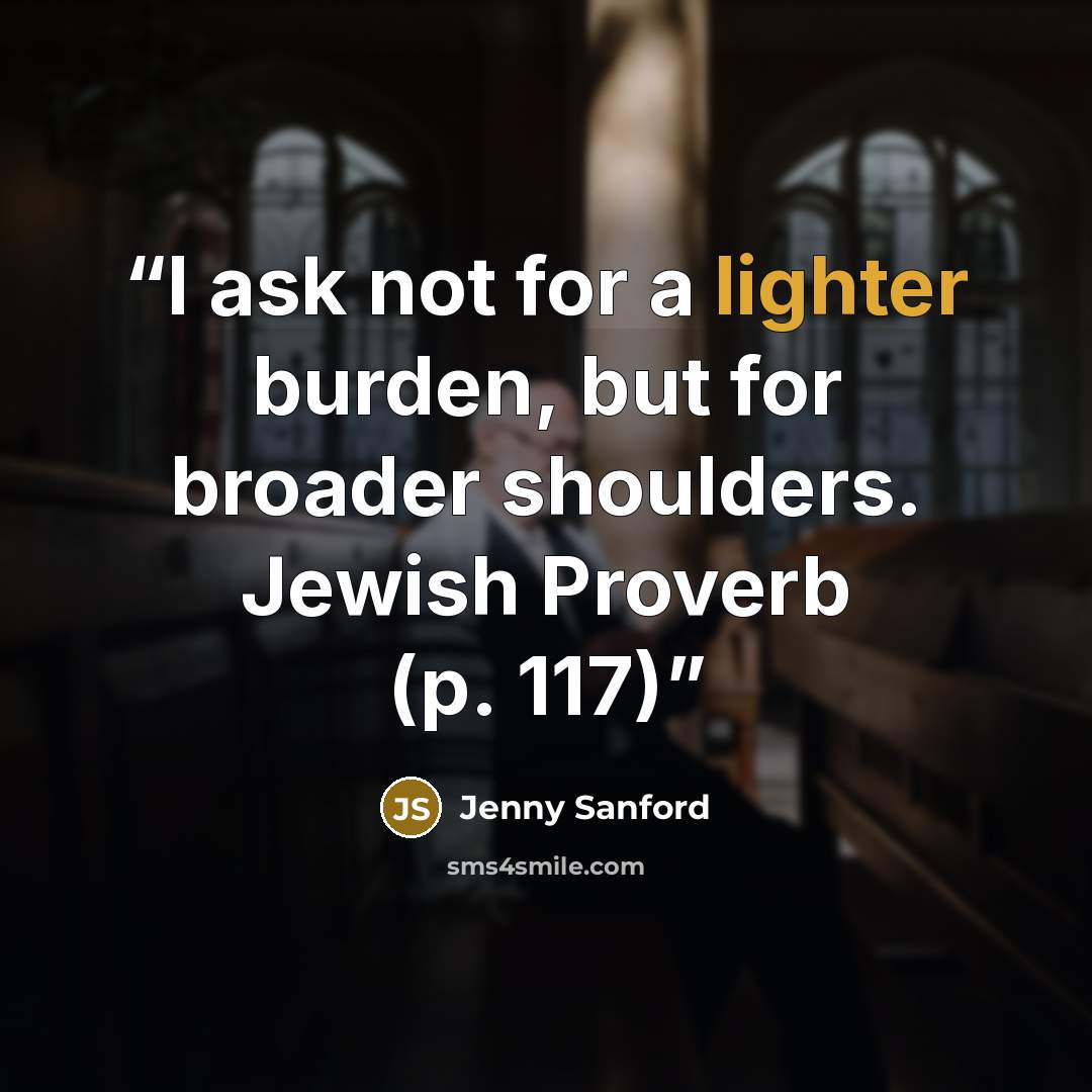 “I ask not for a lighter burden, but for broader shoulders. Jewish Proverb (p. 117)” quote by Jenny Sanford