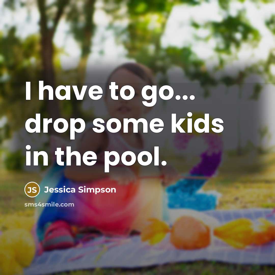 “I have to go... drop some kids in the pool.…” quote by Jessica Simpson