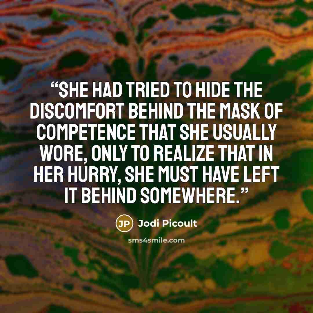 “She had tried to hide the discomfort behind the mask of competence that she usually wore, only to realize that in her hurry, she must have left it behind somewhere.” quote by Jodi Picoult