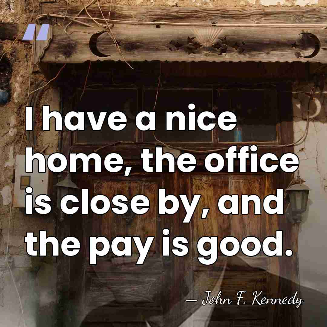I have a nice home, the office is close by, and the&hellip; - John F. Kennedy