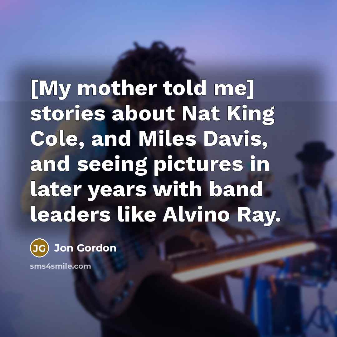“[My mother told me] stories about Nat King Cole, and…” quote by Jon Gordon