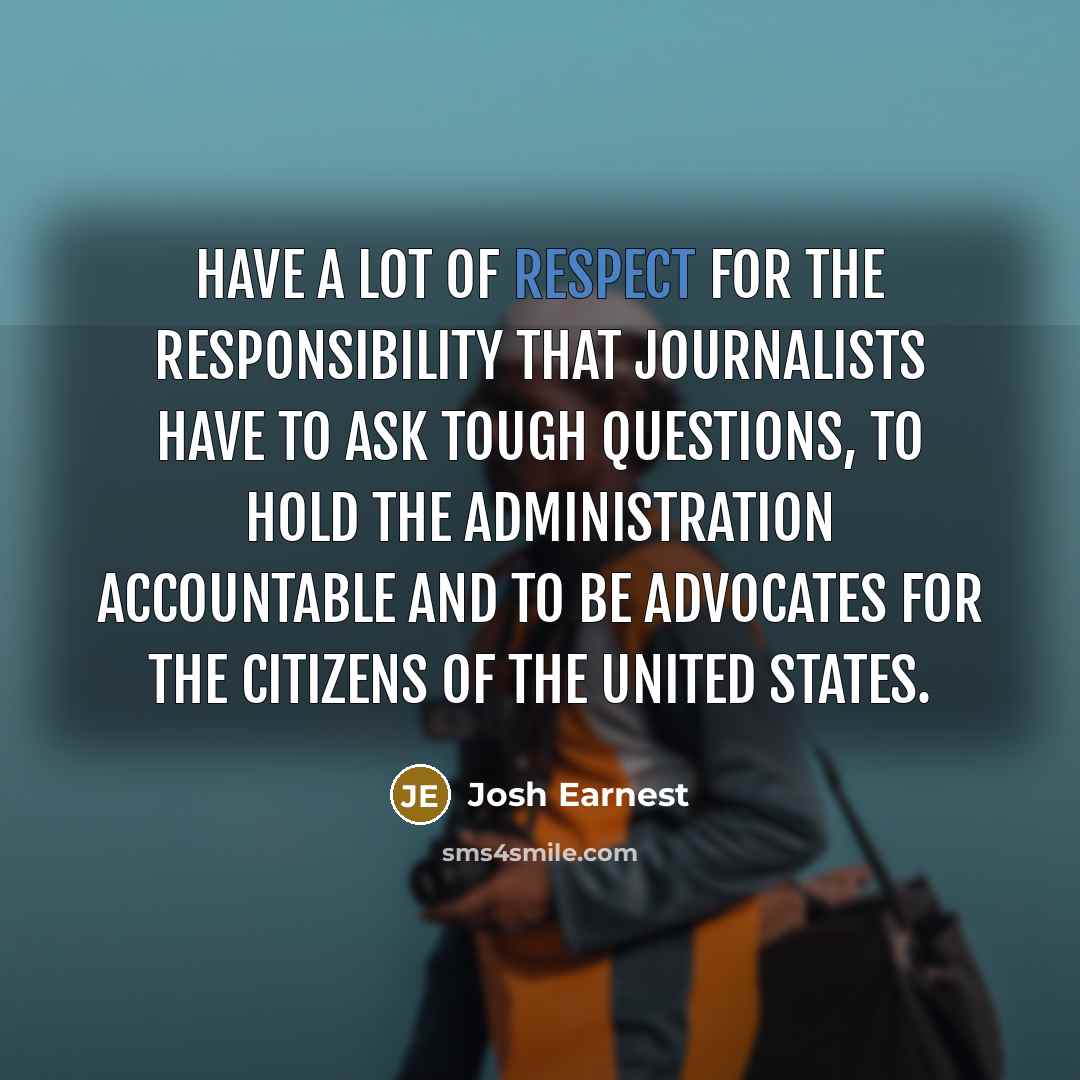 “have a lot of respect for the responsibility that journalists…” quote by Josh Earnest