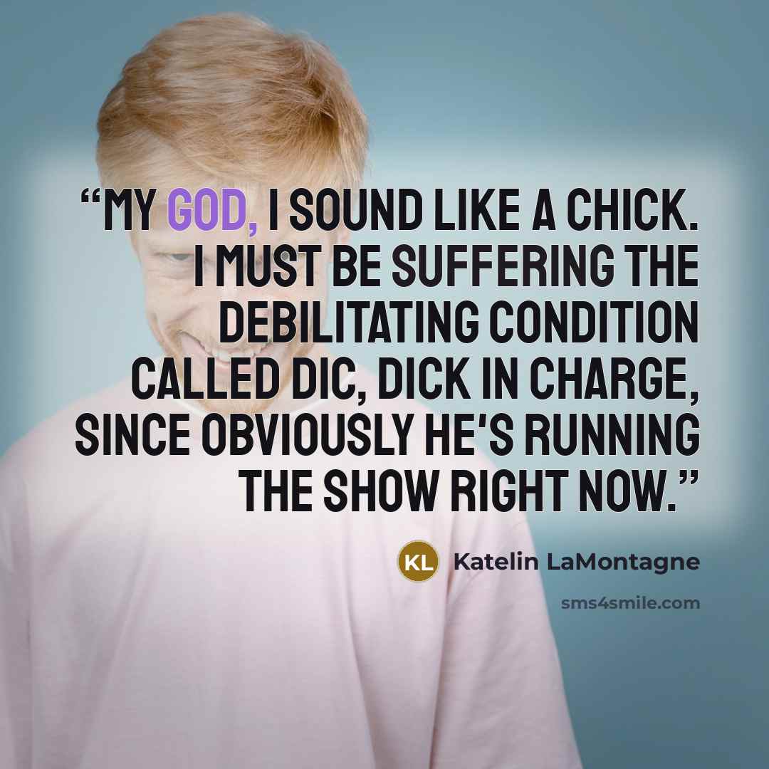 “My god, I sound like a chick. I must be suffering the debilitating condition called DIC, Dick In Charge, since obviously he's running the show right now.” quote by Katelin LaMontagne