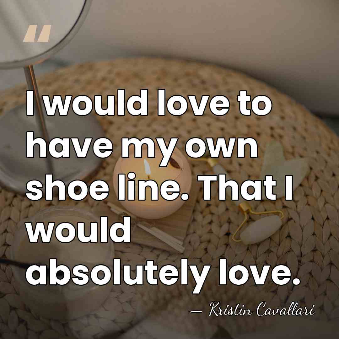 I would love to have my own shoe line. That I would&hellip; - Kristin Cavallari