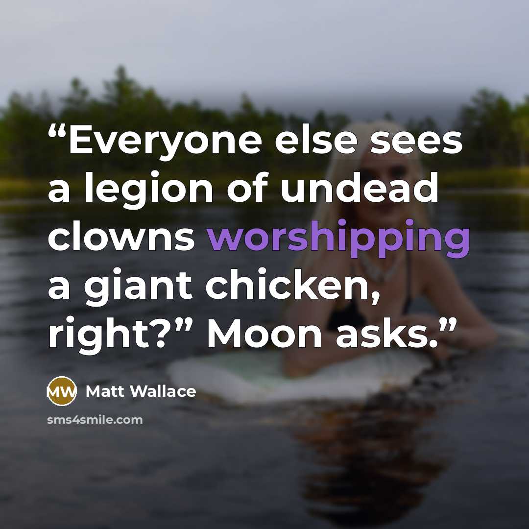 “Everyone else sees a legion of undead clowns worshipping a giant chicken, right?” Moon asks.” quote by Matt Wallace