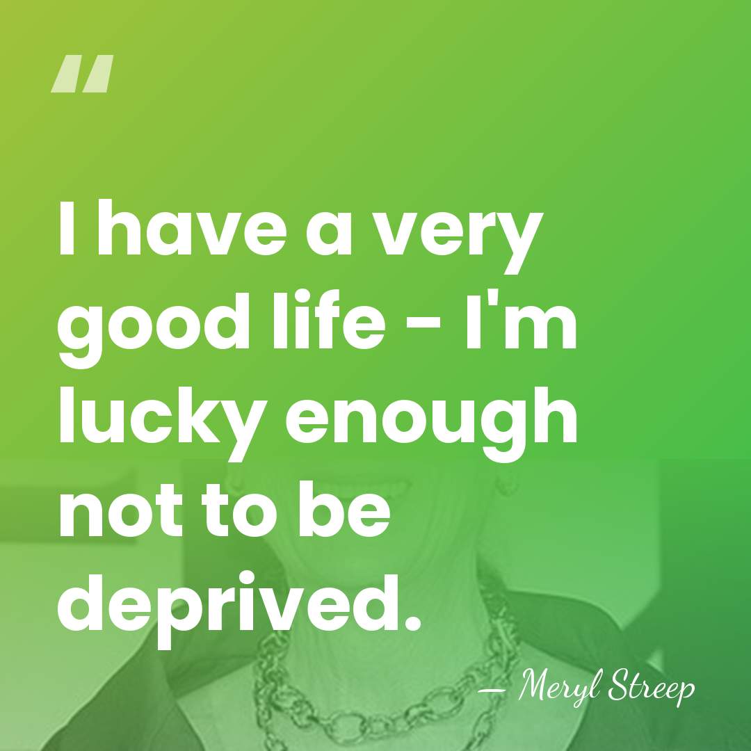 I have a very good life - I'm lucky enough not to&hellip; - Meryl Streep